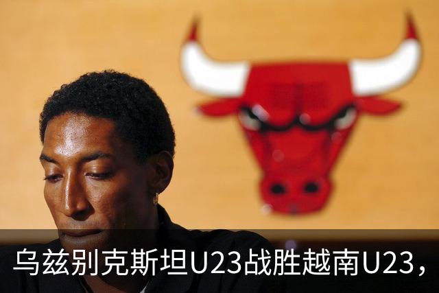 乌兹别克斯坦U23战胜越南U23，双球员射门成功