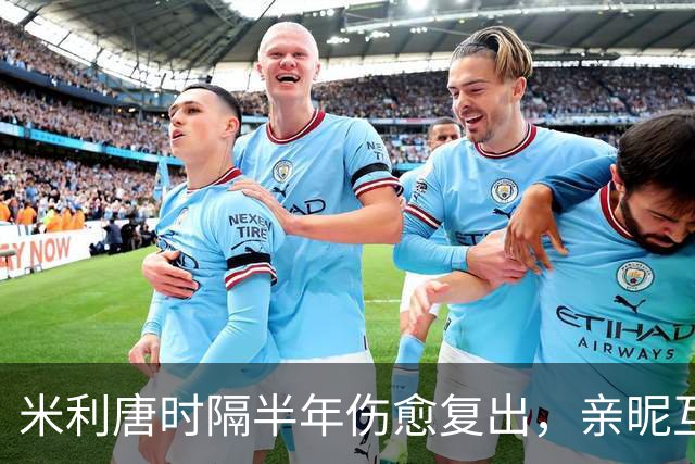 米利唐时隔半年伤愈复出，亲昵互动温暖赛场