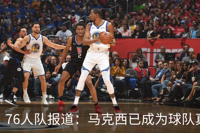 76人队报道：马克西已成为球队真正的领导者与形象代表